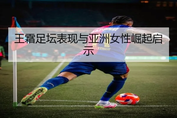 王霜足坛表现与亚洲女性崛起启示